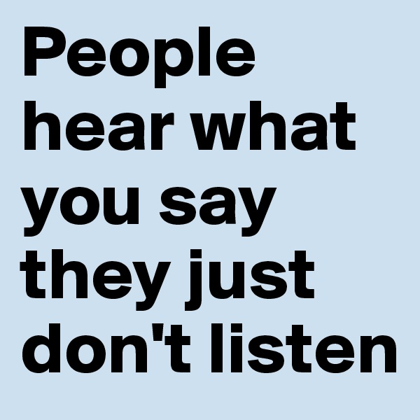People hear what you say they just don't listen