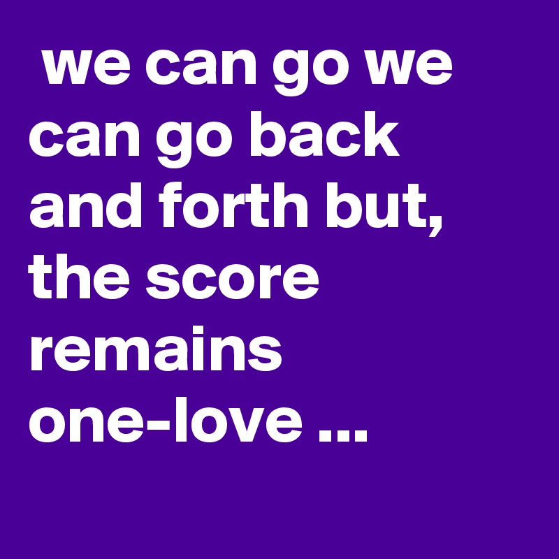  we can go we can go back and forth but, the score remains one-love ...
