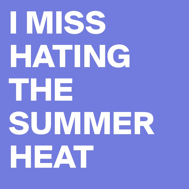 I MISS HATING THE SUMMER HEAT