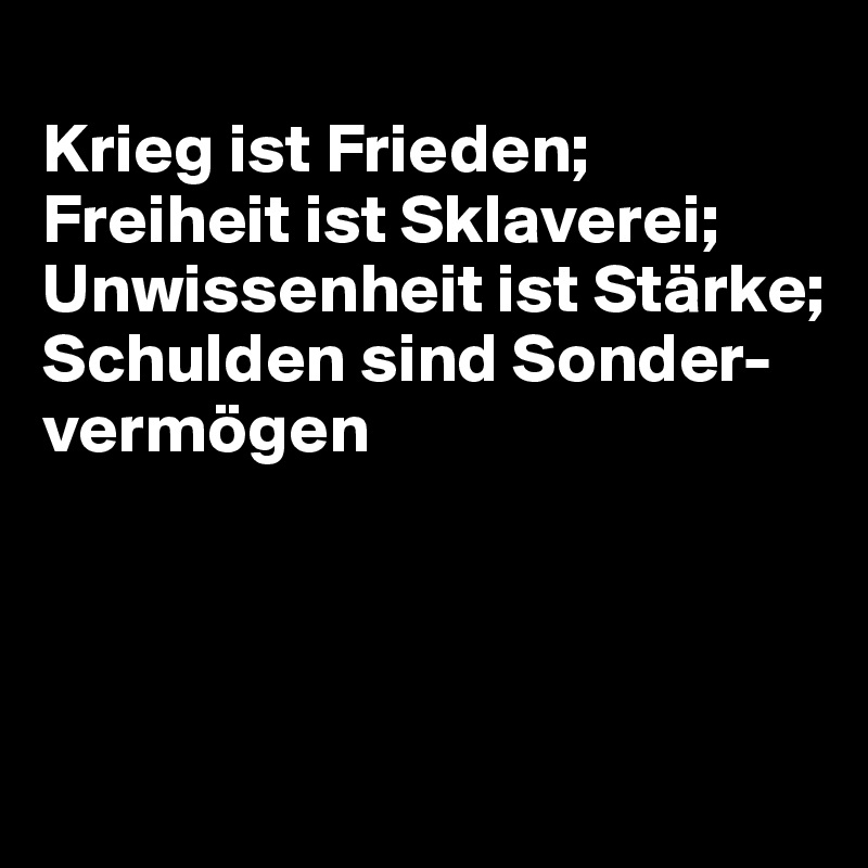 
Krieg ist Frieden; Freiheit ist Sklaverei; Unwissenheit ist Stärke; 
Schulden sind Sonder-vermögen



