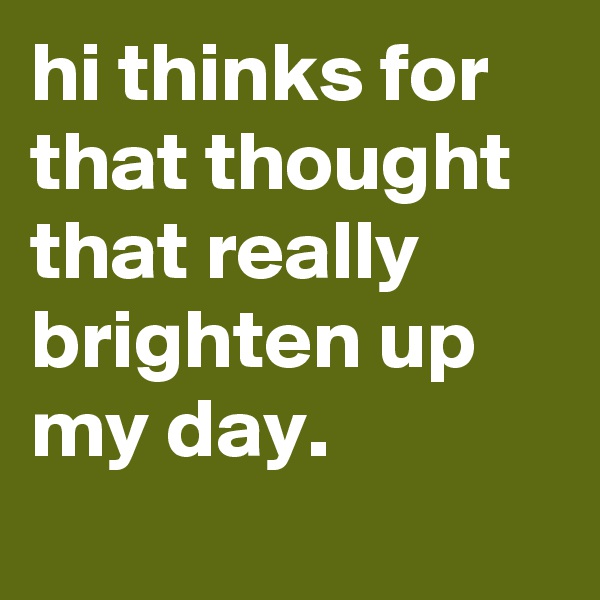 hi thinks for that thought that really brighten up my day.
