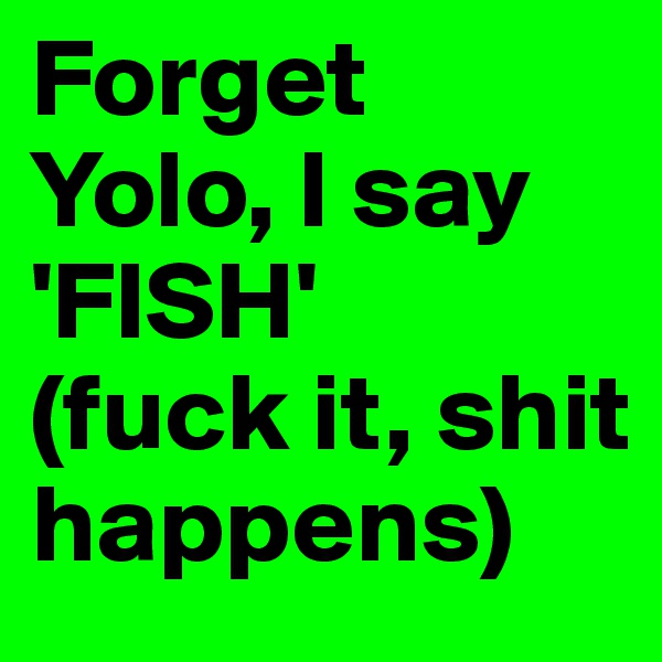 Forget Yolo, I say 'FISH' 
(fuck it, shit happens)
