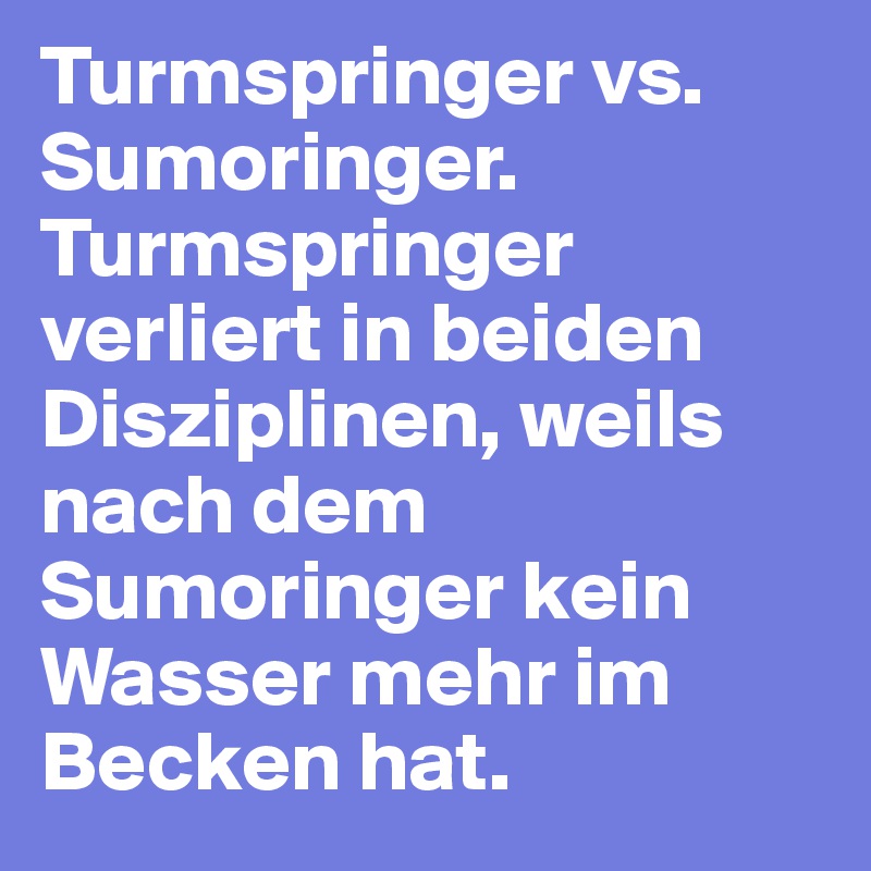 Turmspringer vs. Sumoringer. Turmspringer verliert in beiden Disziplinen, weils nach dem Sumoringer kein Wasser mehr im Becken hat.