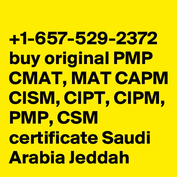 
+1-657-529-2372 buy original PMP CMAT, MAT CAPM CISM, CIPT, CIPM, PMP, CSM certificate Saudi Arabia Jeddah