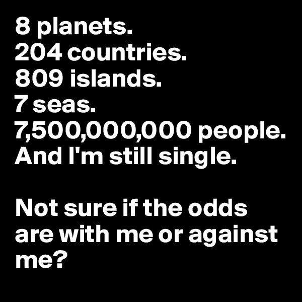8 planets. 
204 countries.
809 islands. 
7 seas. 
7,500,000,000 people.
And I'm still single.

Not sure if the odds are with me or against me? 