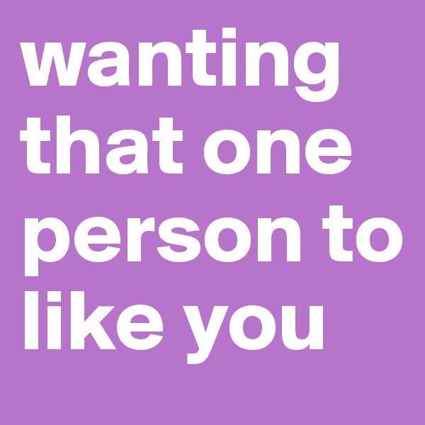 wanting that one person to like you