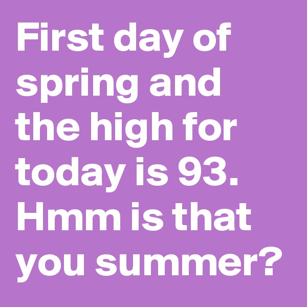First day of spring and the high for today is 93. Hmm is that you summer? 