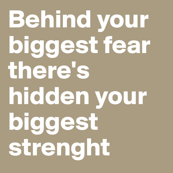 Behind your biggest fear there's hidden your biggest strenght