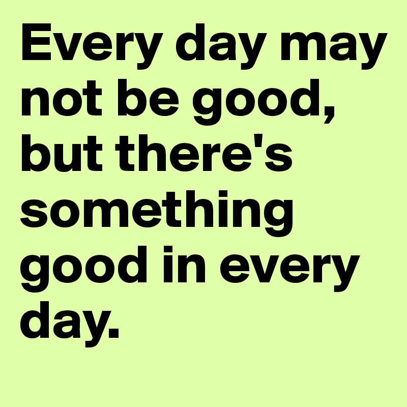 Every day may not be good, but there's something good in every day.