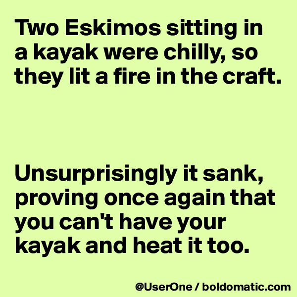 Two Eskimos sitting in
a kayak were chilly, so they lit a fire in the craft.



Unsurprisingly it sank, proving once again that you can't have your kayak and heat it too.