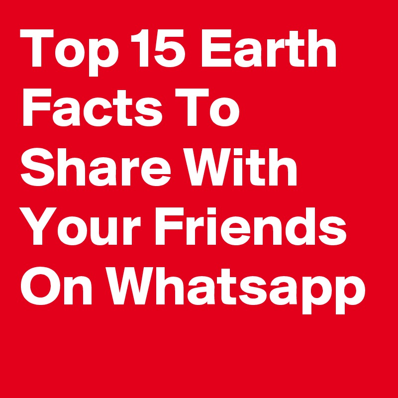 Top 15 Earth Facts To Share With Your Friends On Whatsapp
