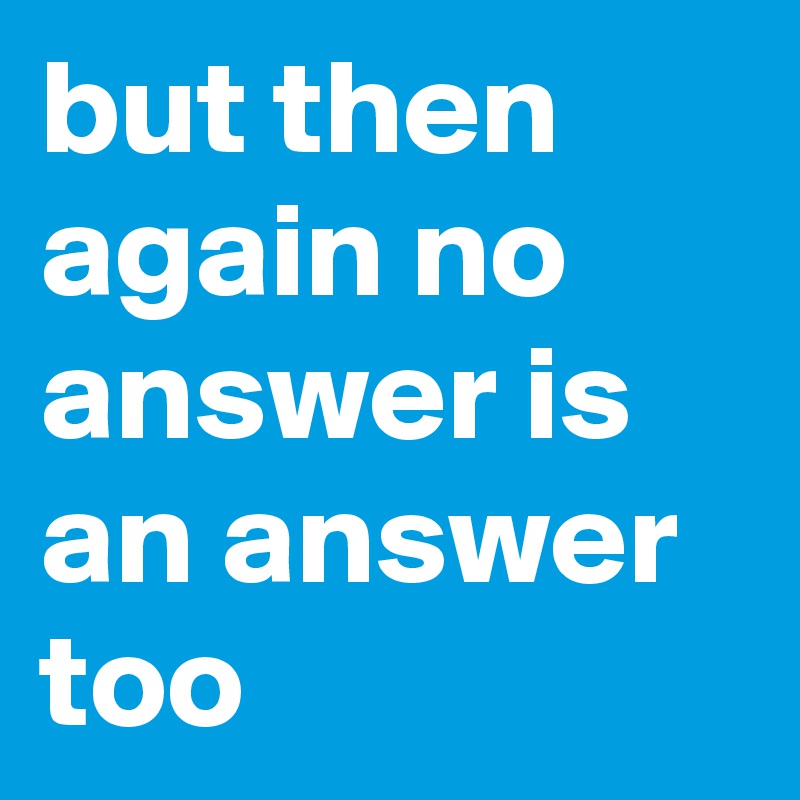 but then again no answer is an answer too