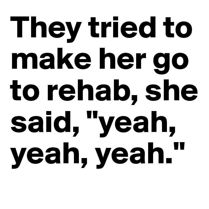 They tried to make her go to rehab, she said, "yeah, yeah, yeah."