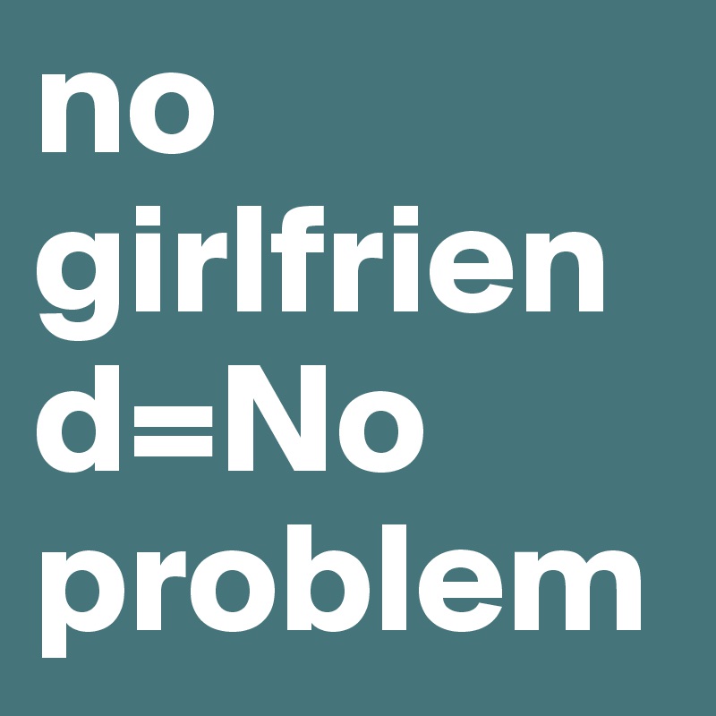 no girlfriend=No problem
