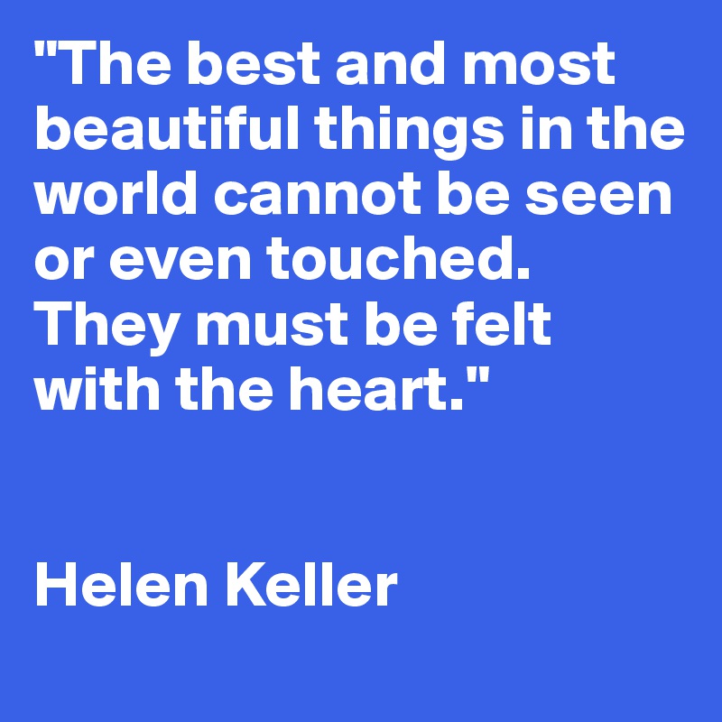 "The best and most beautiful things in the world cannot be seen or even touched. They must be felt with the heart."


Helen Keller