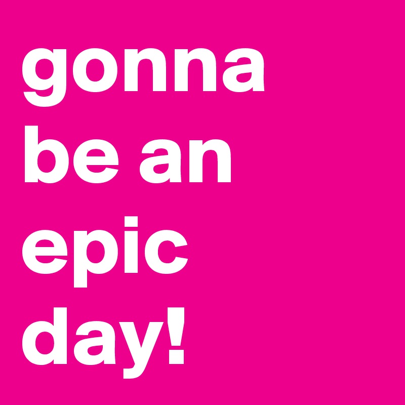 gonna be an epic day! 