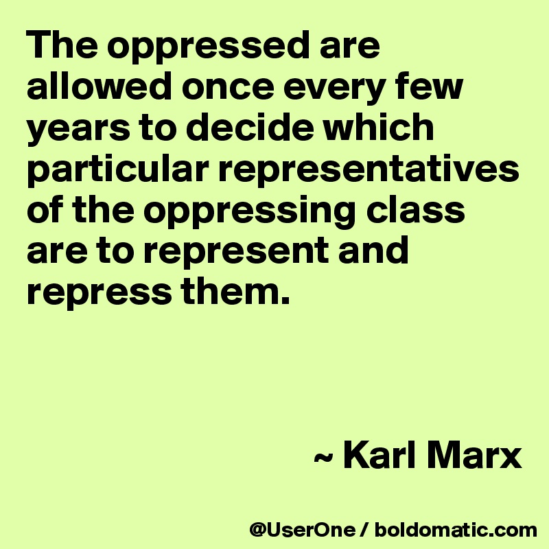 The oppressed are allowed once every few years to decide which particular representatives of the oppressing class are to represent and repress them.



                                   ~ Karl Marx