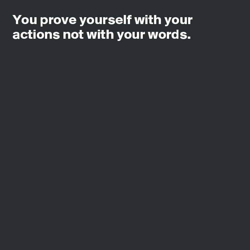 You prove yourself with your actions not with your words.












