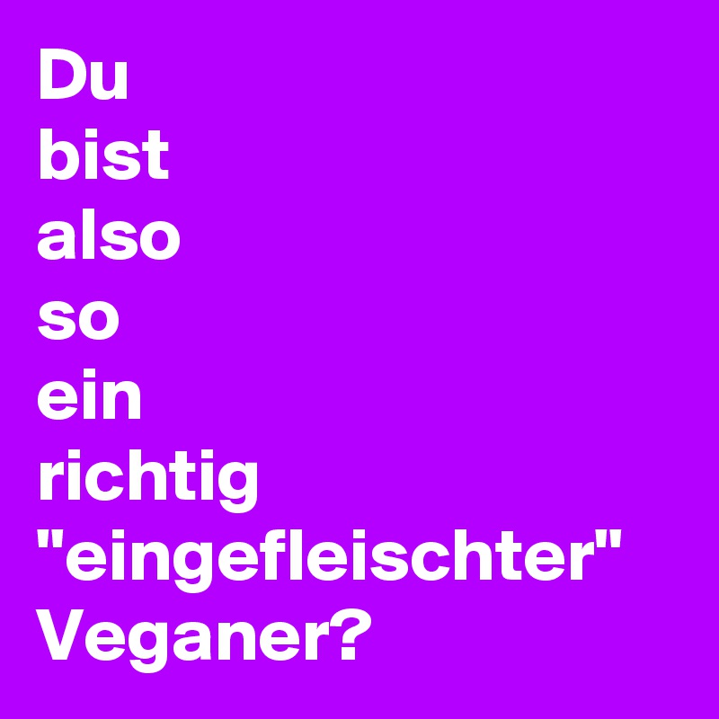 Du
bist
also
so
ein
richtig "eingefleischter" Veganer?