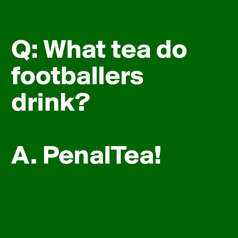 
Q: What tea do footballers drink? 

A. PenalTea! 

