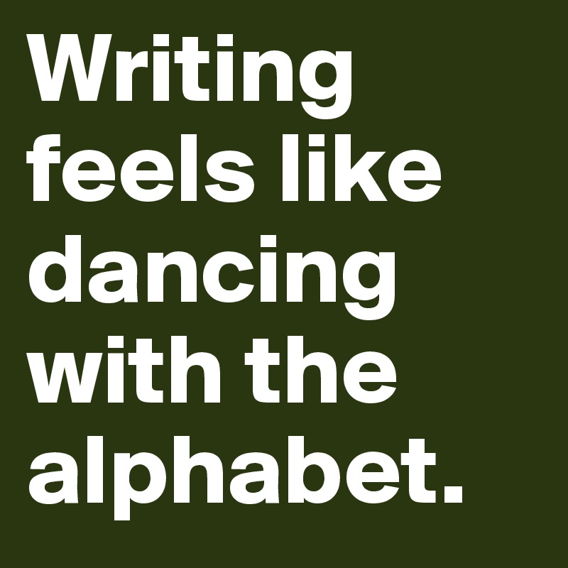 Writing feels like dancing with the alphabet.