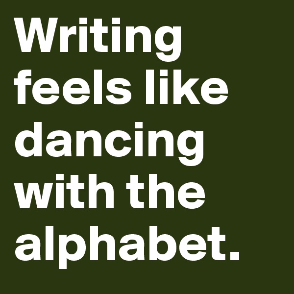 Writing feels like dancing with the alphabet.