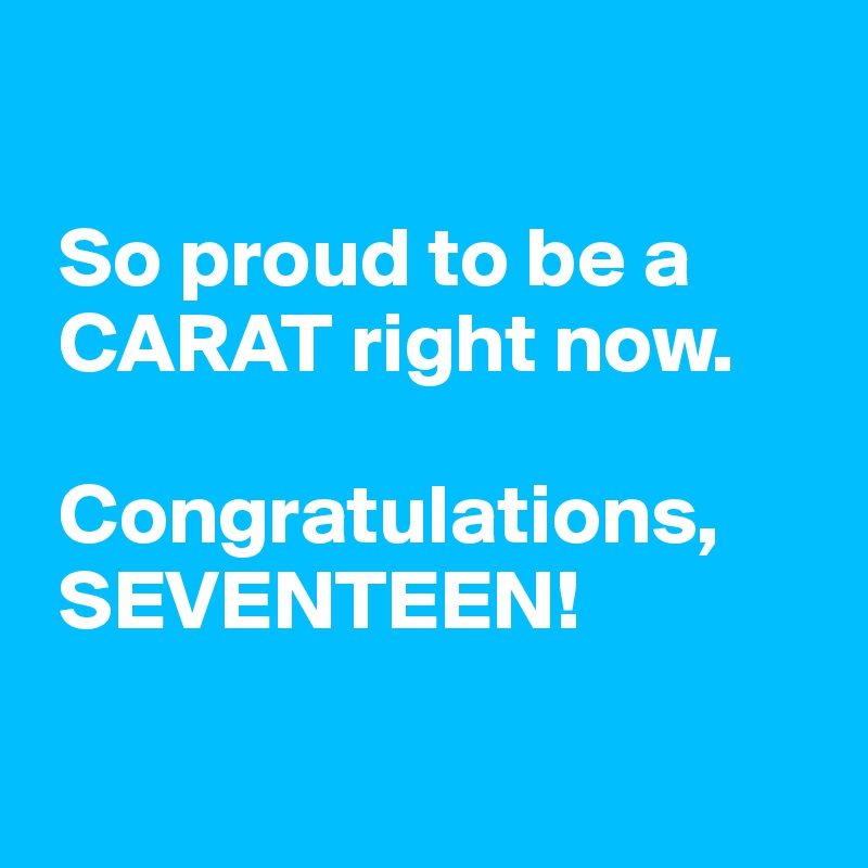 

 So proud to be a  
 CARAT right now.

 Congratulations,
 SEVENTEEN!

