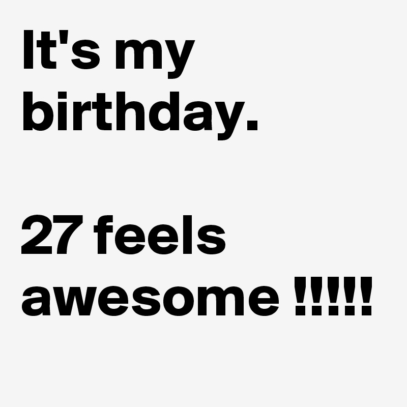 It's my birthday. 

27 feels awesome !!!!!