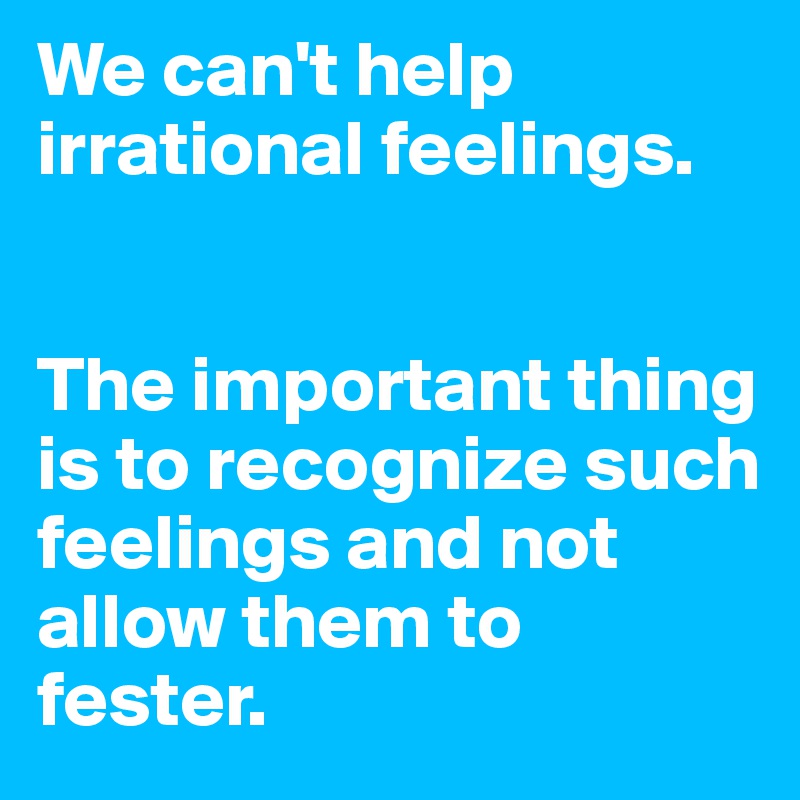 We can't help irrational feelings.


The important thing is to recognize such feelings and not allow them to fester.