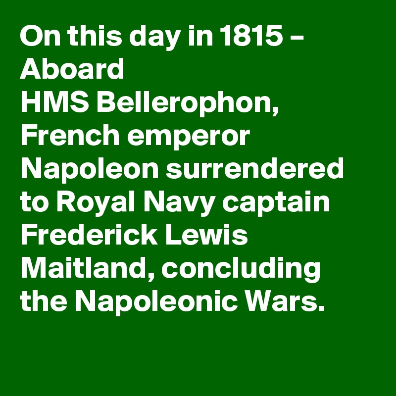 On this day in 1815 – Aboard HMS Bellerophon, French emperor Napoleon surrendered to Royal Navy captain Frederick Lewis Maitland, concluding the Napoleonic Wars.
