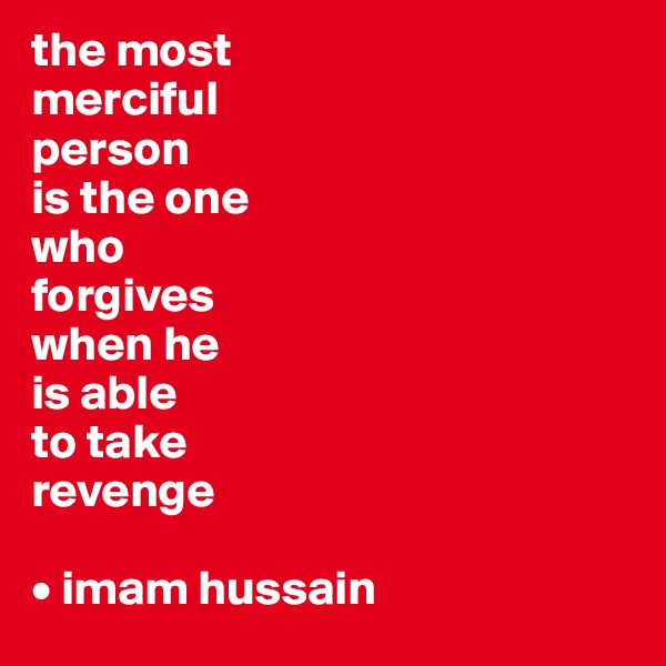 the most
merciful
person 
is the one
who 
forgives
when he 
is able
to take
revenge

• imam hussain
