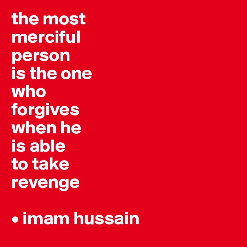 the most
merciful
person 
is the one
who 
forgives
when he 
is able
to take
revenge

• imam hussain