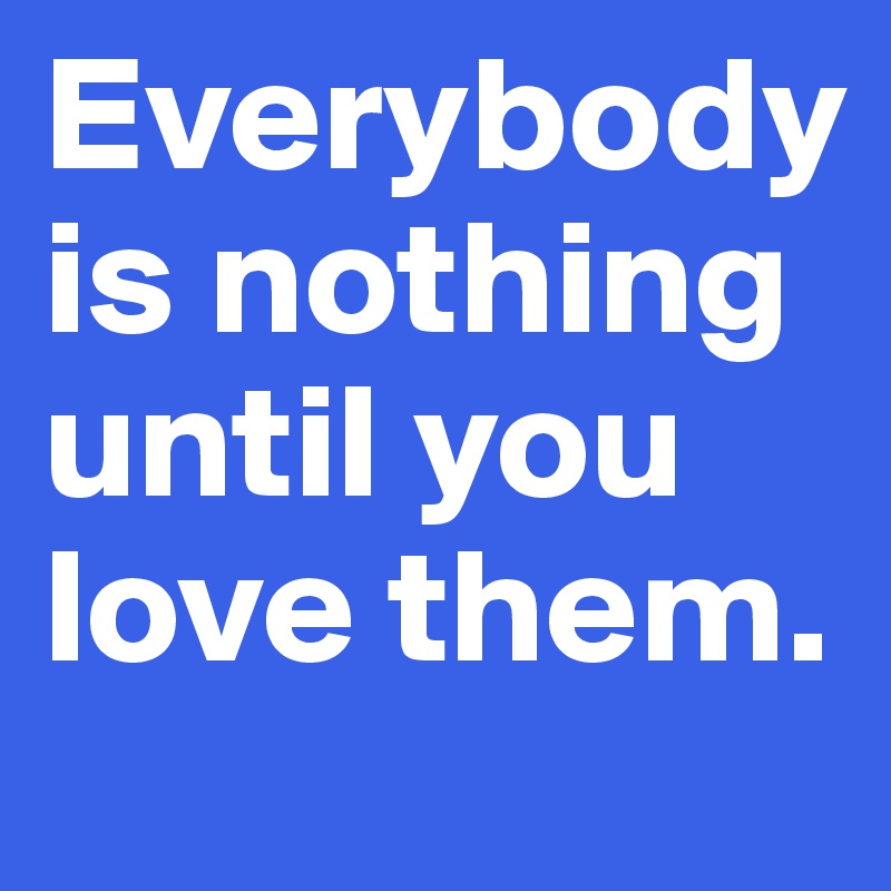 Everybody is nothing until you love them.
