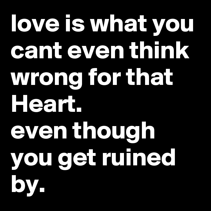 love is what you cant even think wrong for that Heart.
even though you get ruined by.