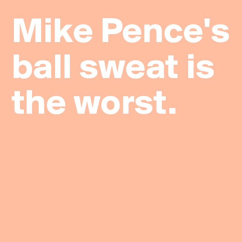 Mike Pence's ball sweat is the worst.

