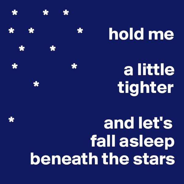  *       *    *
*    *            *       hold me
   *       *              
 *               *             a little
       *                      tighter

*                         and let's 
                       fall asleep 
      beneath the stars