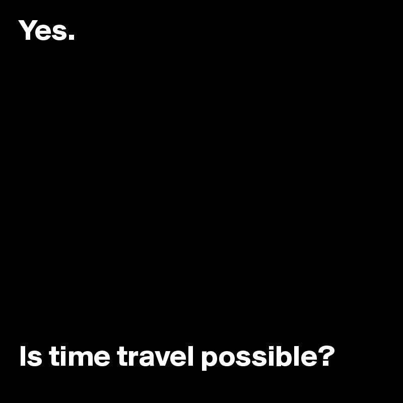 Yes. 










Is time travel possible?