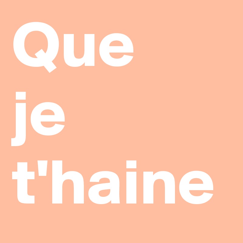 Que
je
t'haine