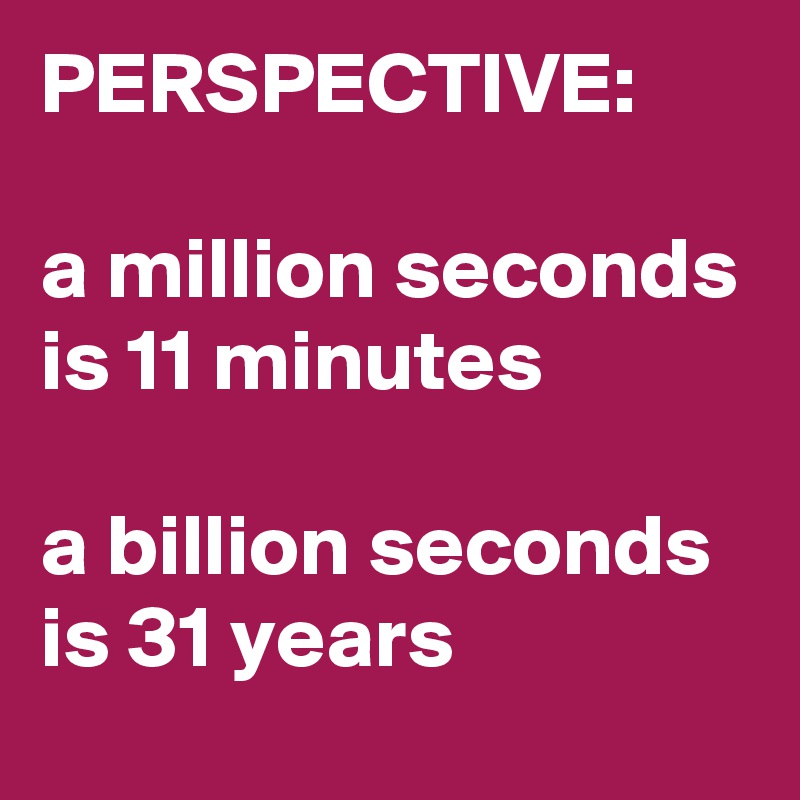 PERSPECTIVE:

a million seconds is 11 minutes

a billion seconds is 31 years