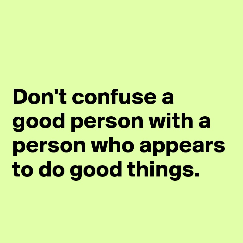 


Don't confuse a good person with a person who appears to do good things.

