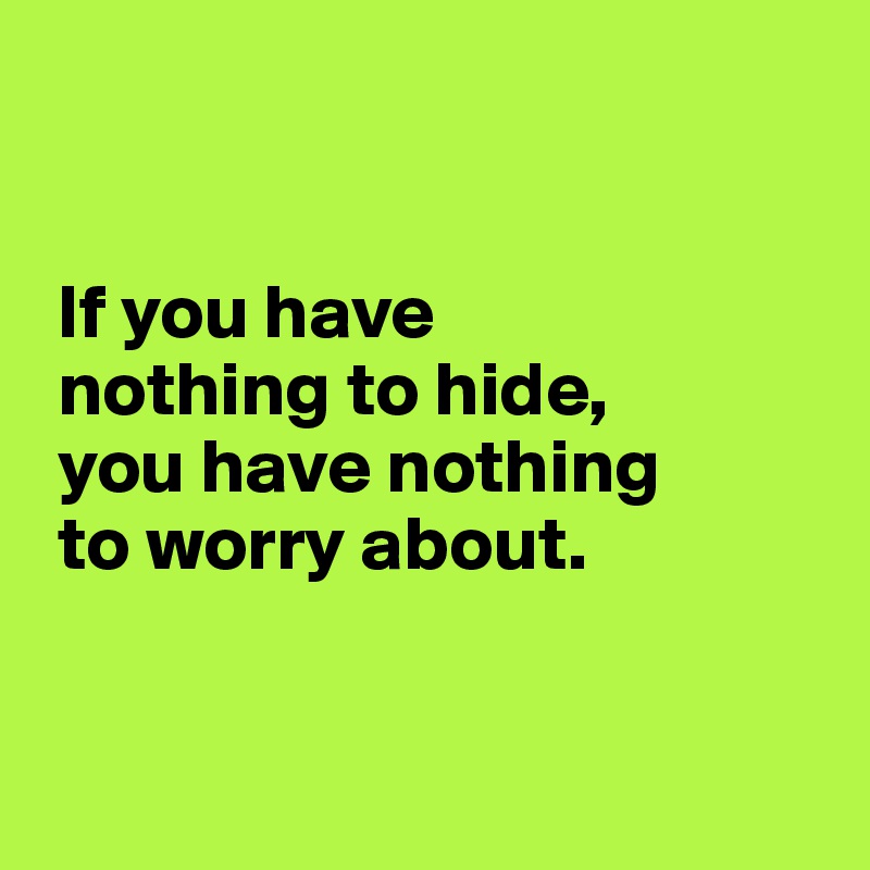 


 If you have 
 nothing to hide,
 you have nothing 
 to worry about.


