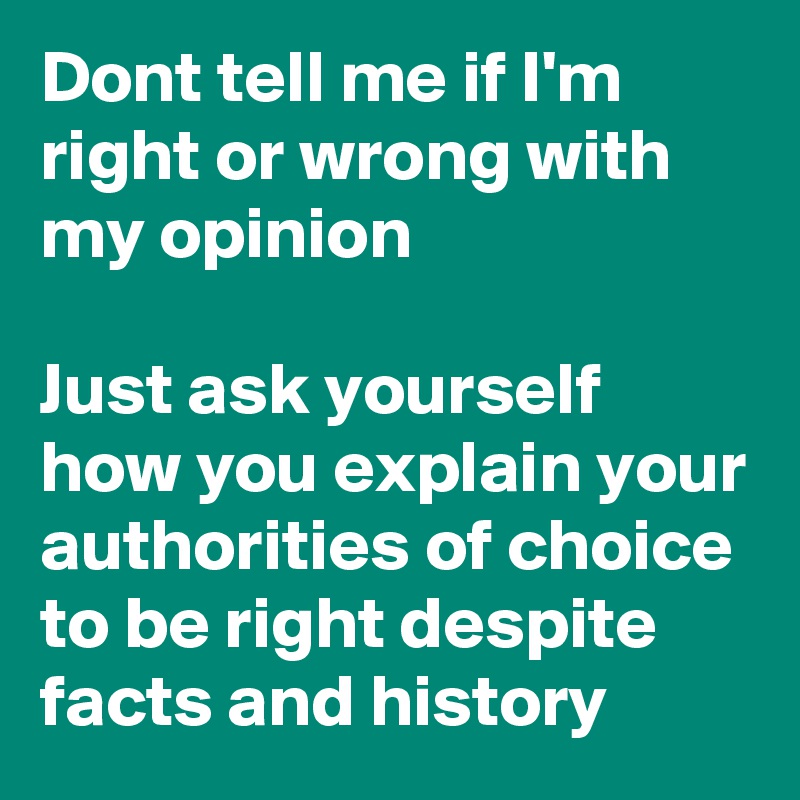 Dont tell me if I'm right or wrong with my opinion 

Just ask yourself how you explain your authorities of choice to be right despite facts and history