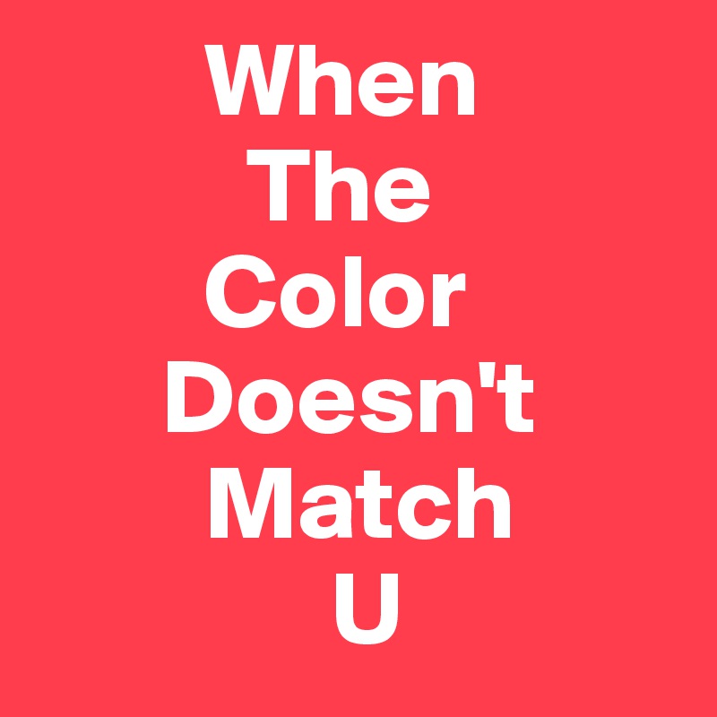         When
          The
        Color
      Doesn't
        Match
              U