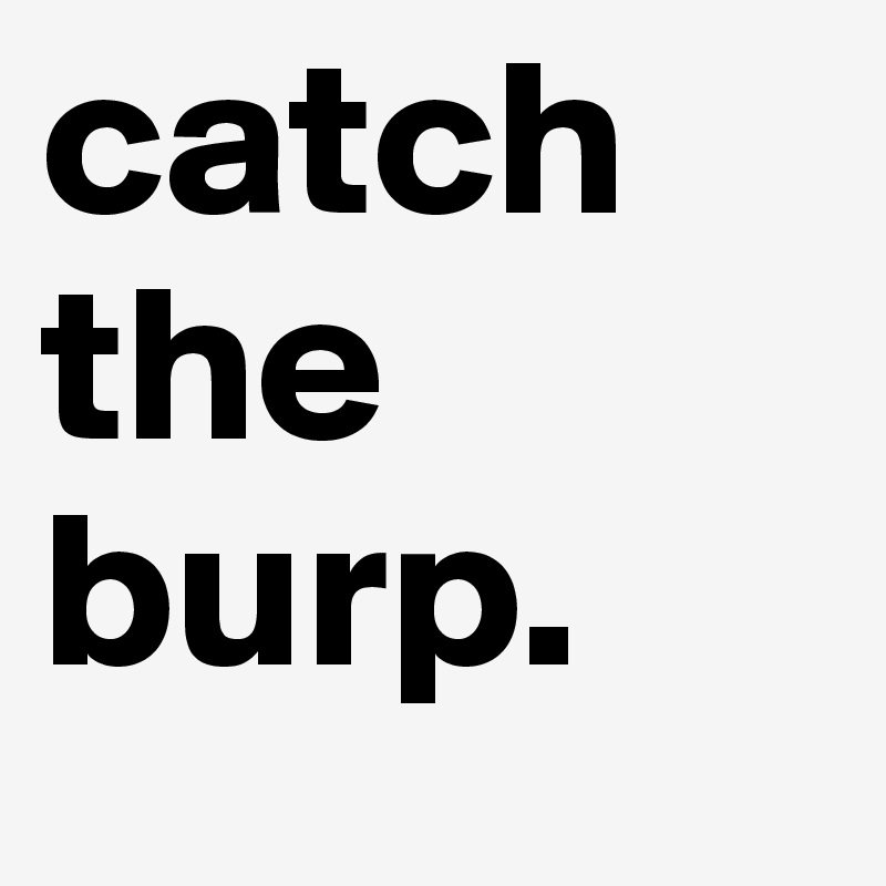 catch the burp.