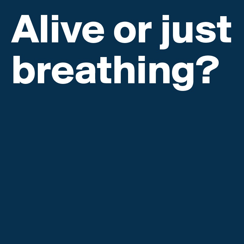 Alive or just breathing?


