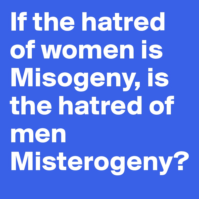 If the hatred of women is Misogeny, is the hatred of men Misterogeny?