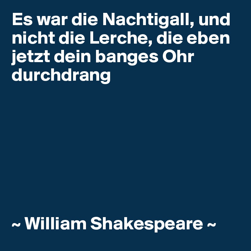 Es war die Nachtigall, und nicht die Lerche, die eben jetzt dein banges Ohr durchdrang







~ William Shakespeare ~