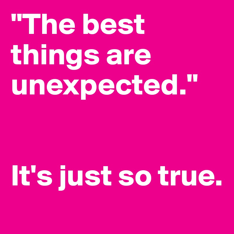 "The best things are unexpected."


It's just so true. 