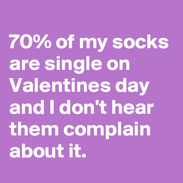 
70% of my socks are single on Valentines day and I don't hear them complain about it. 