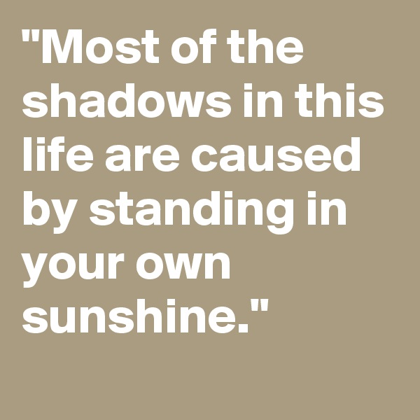 "Most of the shadows in this life are caused by standing in your own sunshine."